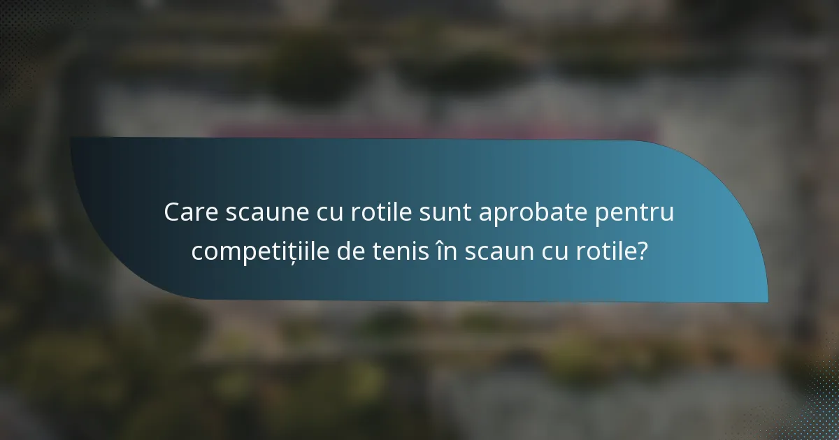 Care scaune cu rotile sunt aprobate pentru competițiile de tenis în scaun cu rotile?