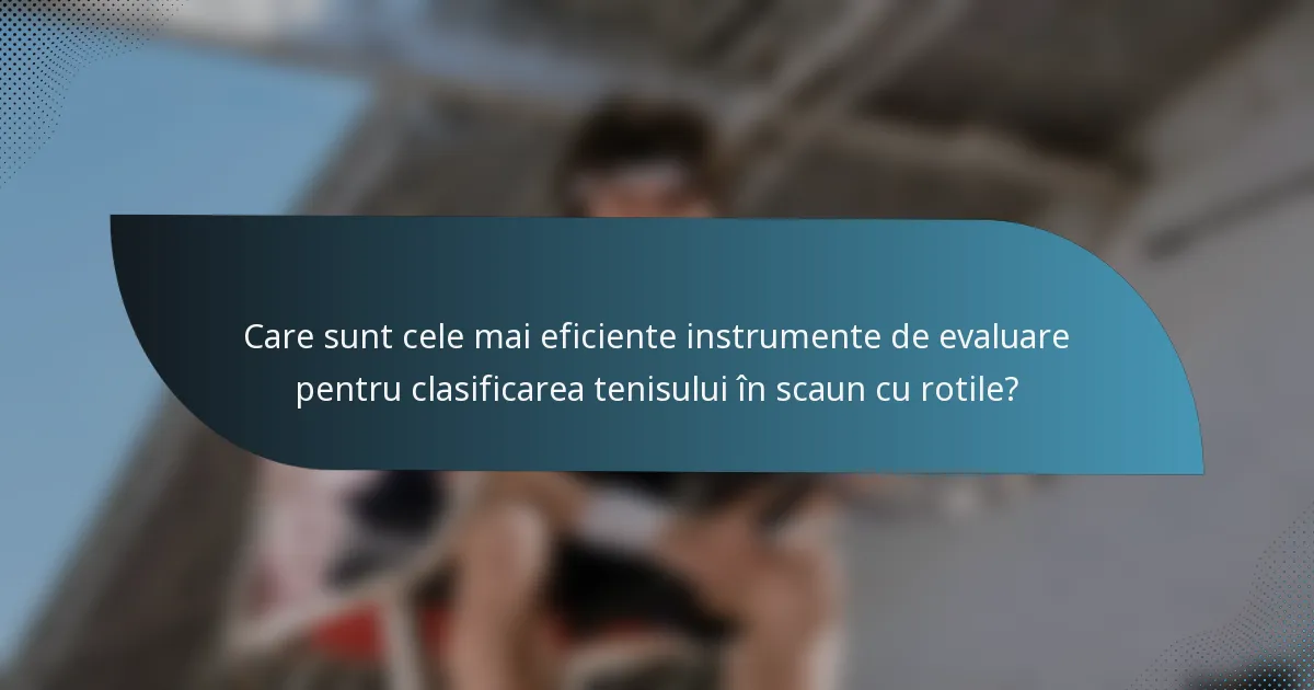 Care sunt cele mai eficiente instrumente de evaluare pentru clasificarea tenisului în scaun cu rotile?
