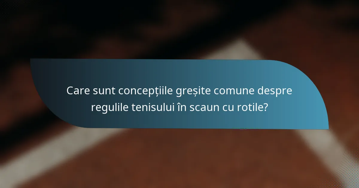 Care sunt concepțiile greșite comune despre regulile tenisului în scaun cu rotile?