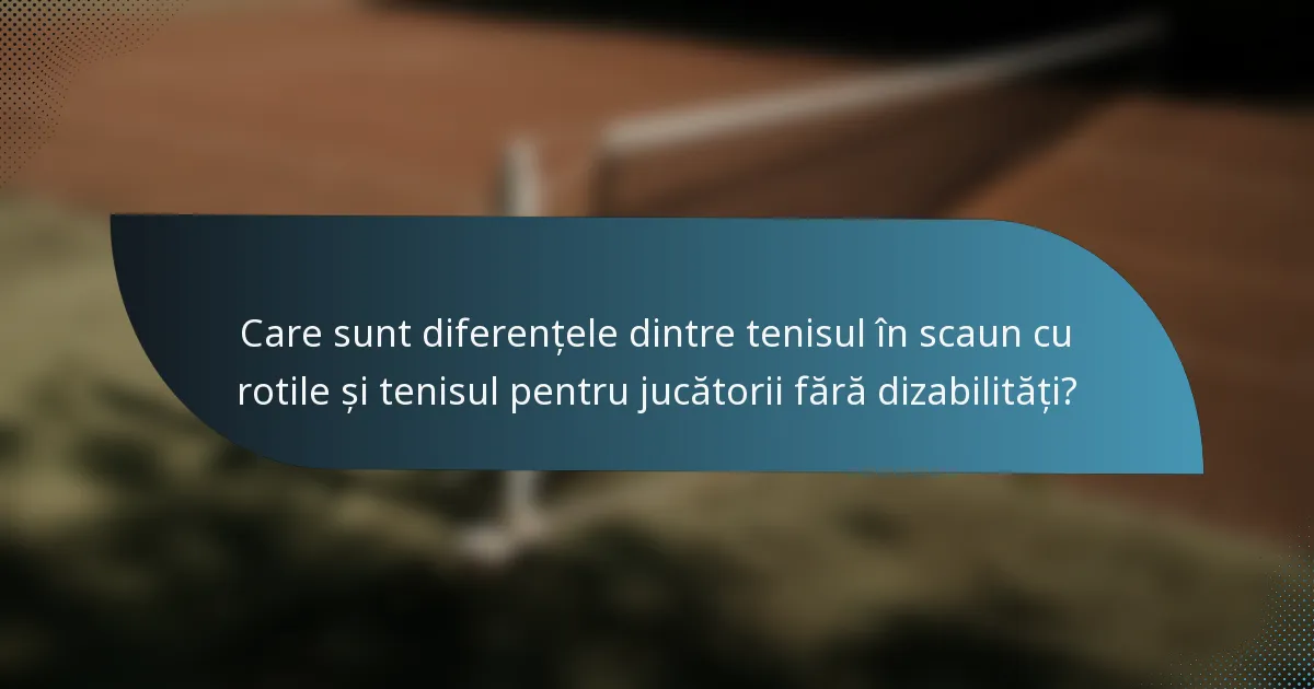 Care sunt diferențele dintre tenisul în scaun cu rotile și tenisul pentru jucătorii fără dizabilități?