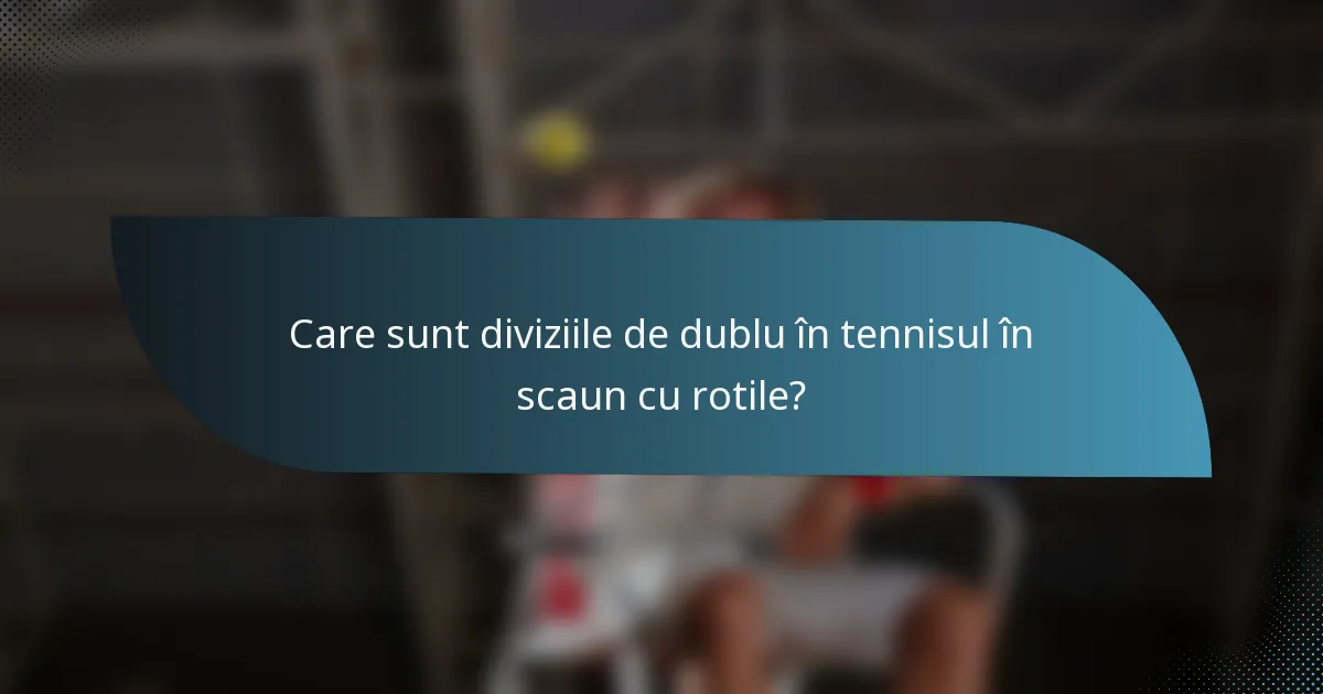 Care sunt diviziile de dublu în tennisul în scaun cu rotile?