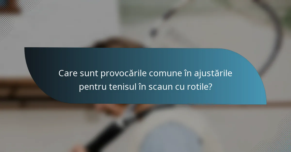 Care sunt provocările comune în ajustările pentru tenisul în scaun cu rotile?
