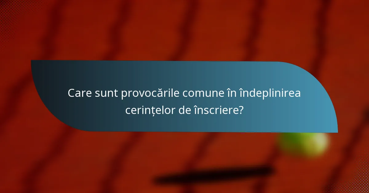 Care sunt provocările comune în îndeplinirea cerințelor de înscriere?