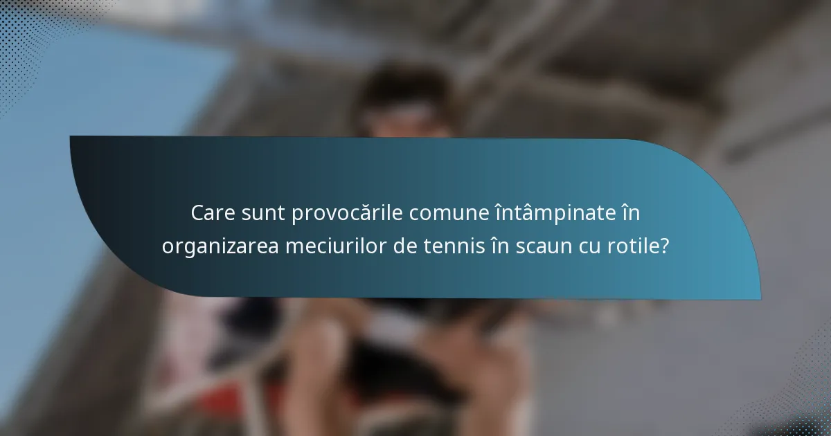 Care sunt provocările comune întâmpinate în organizarea meciurilor de tennis în scaun cu rotile?