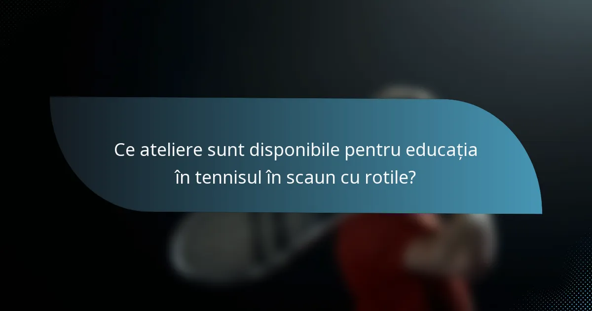 Ce ateliere sunt disponibile pentru educația în tennisul în scaun cu rotile?