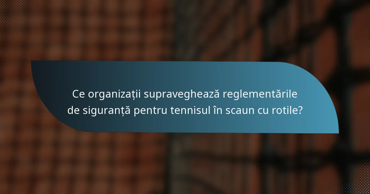 Ce organizații supraveghează reglementările de siguranță pentru tennisul în scaun cu rotile?