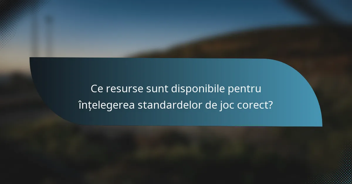 Ce resurse sunt disponibile pentru înțelegerea standardelor de joc corect?
