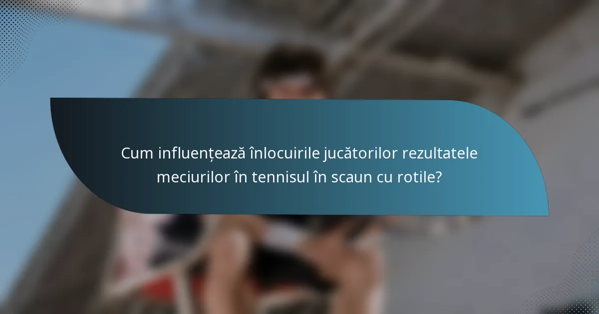 Cum influențează înlocuirile jucătorilor rezultatele meciurilor în tennisul în scaun cu rotile?