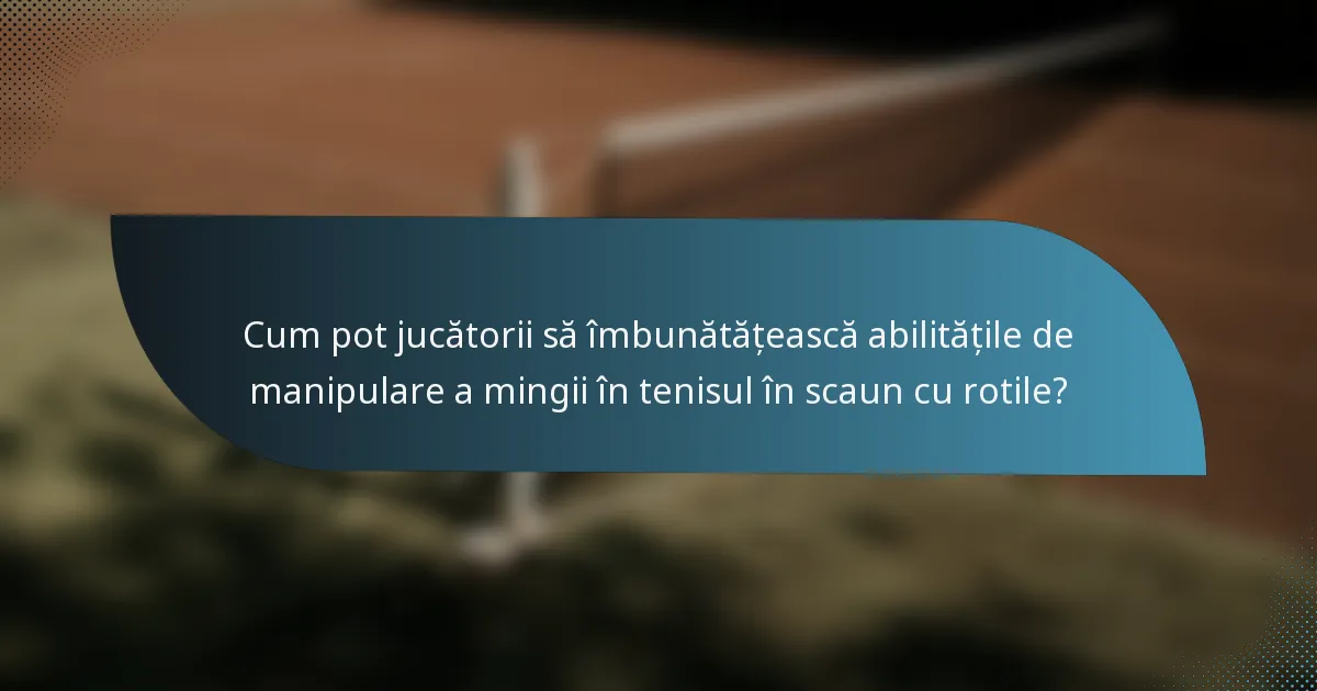 Cum pot jucătorii să îmbunătățească abilitățile de manipulare a mingii în tenisul în scaun cu rotile?