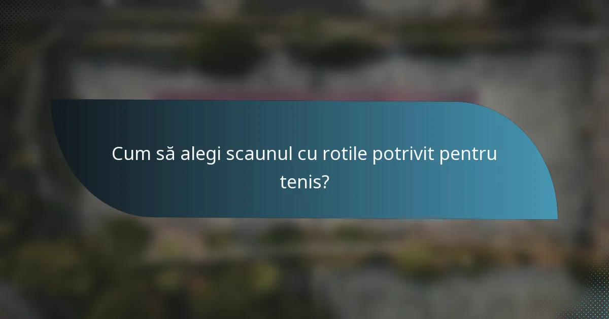 Cum să alegi scaunul cu rotile potrivit pentru tenis?