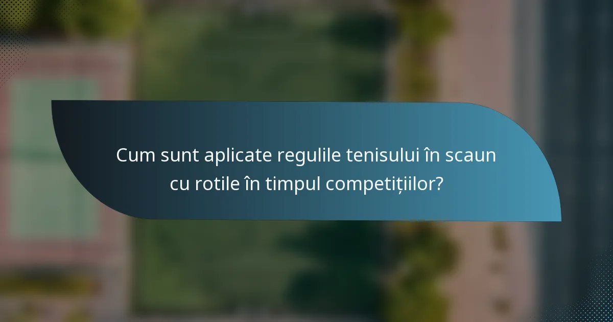 Cum sunt aplicate regulile tenisului în scaun cu rotile în timpul competițiilor?